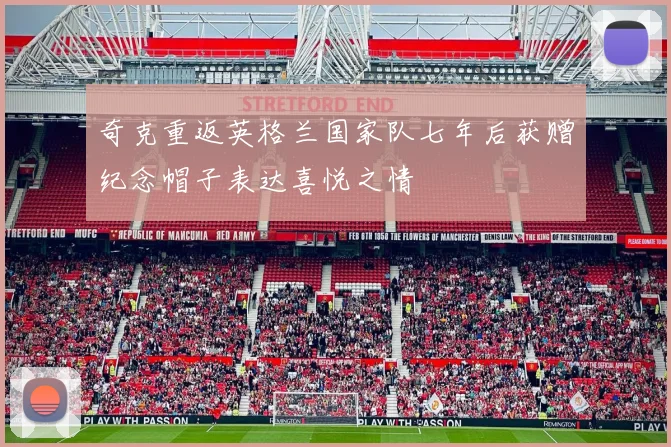 奇克重返英格兰国家队七年后获赠纪念帽子表达喜悦之情