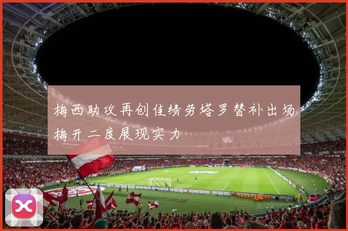 梅西助攻再创佳绩劳塔罗替补出场梅开二度展现实力