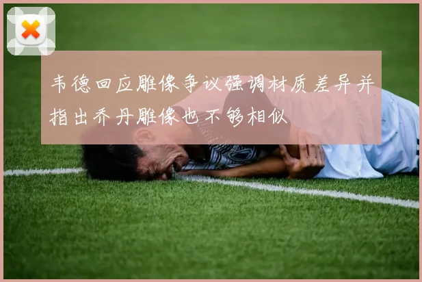 韦德回应雕像争议强调材质差异并指出乔丹雕像也不够相似