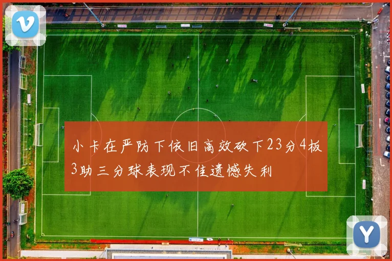 小卡在严防下依旧高效砍下23分4板3助三分球表现不佳遗憾失利