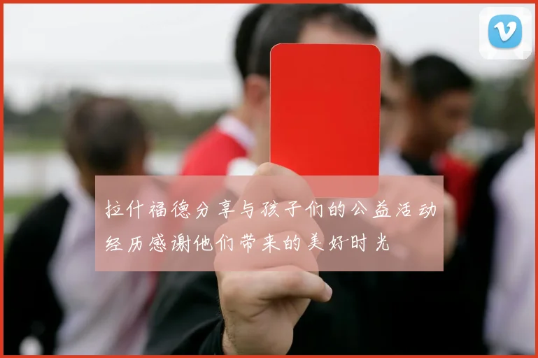 拉什福德分享与孩子们的公益活动经历感谢他们带来的美好时光