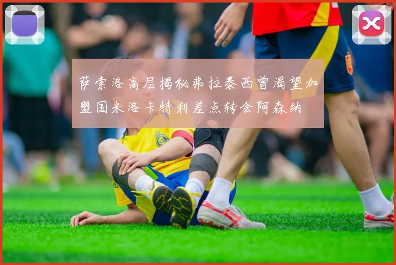 萨索洛高层揭秘弗拉泰西曾渴望加盟国米洛卡特利差点转会阿森纳