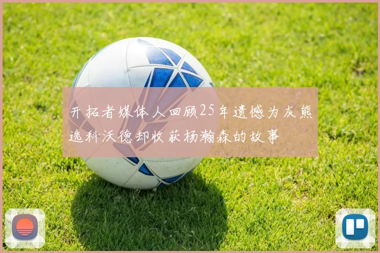 开拓者媒体人回顾25年遗憾为灰熊选科沃德却收获杨瀚森的故事