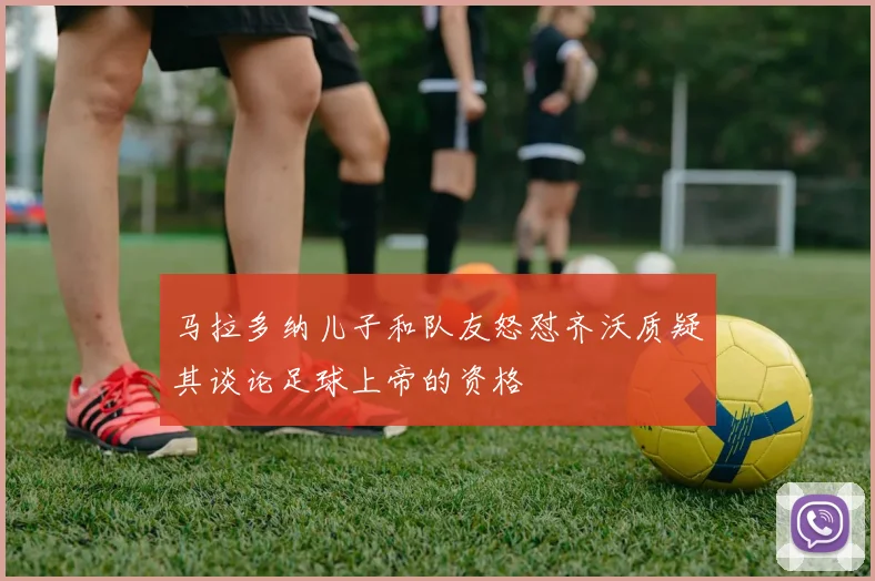 马拉多纳儿子和队友怒怼齐沃质疑其谈论足球上帝的资格