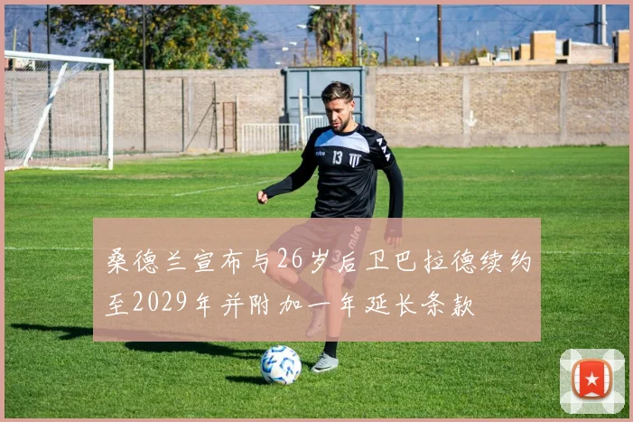 桑德兰宣布与26岁后卫巴拉德续约至2029年并附加一年延长条款