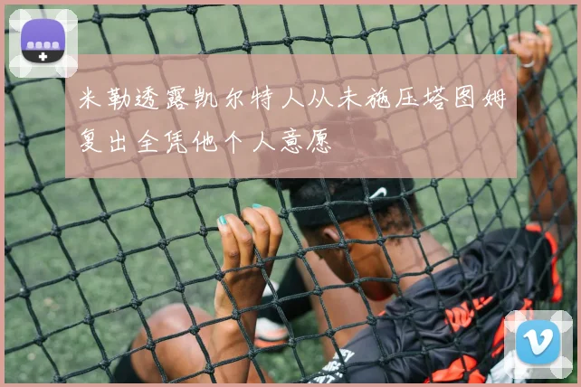 米勒透露凯尔特人从未施压塔图姆复出全凭他个人意愿