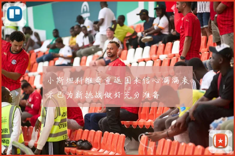 小斯坦科维奇重返国米信心满满表示已为新挑战做好充分准备