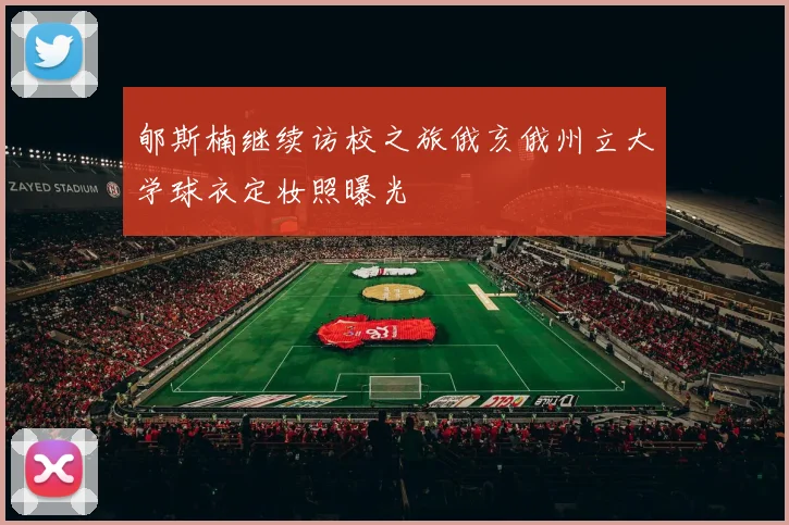 郇斯楠继续访校之旅俄亥俄州立大学球衣定妆照曝光
