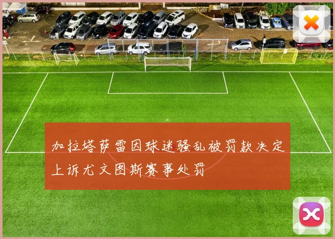 加拉塔萨雷因球迷骚乱被罚款决定上诉尤文图斯赛事处罚