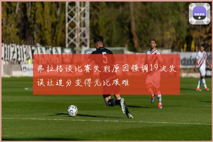 弗拉格谈比赛失利原因强调19次失误让追分变得无比艰难
