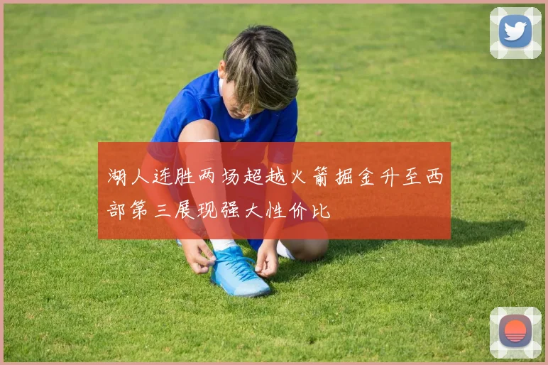 湖人连胜两场超越火箭掘金升至西部第三展现强大性价比