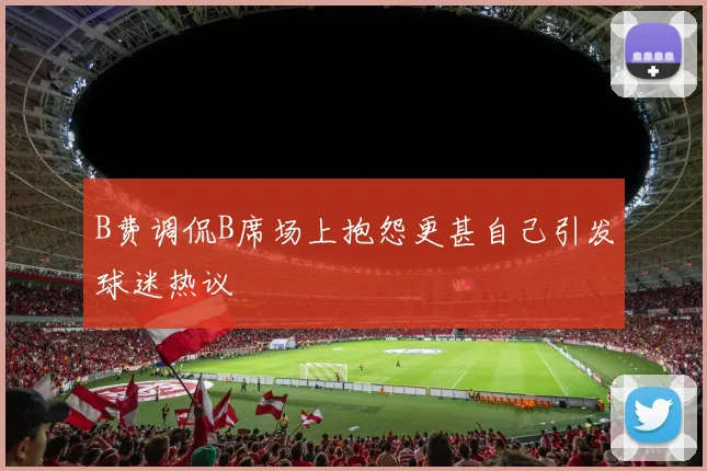 B费调侃B席场上抱怨更甚自己引发球迷热议