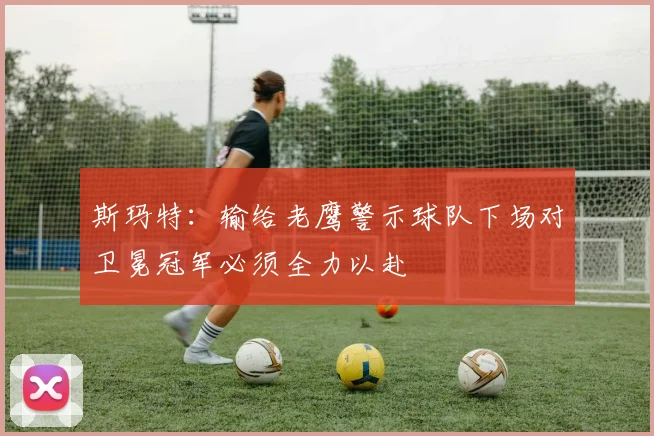 斯玛特：输给老鹰警示球队下场对卫冕冠军必须全力以赴