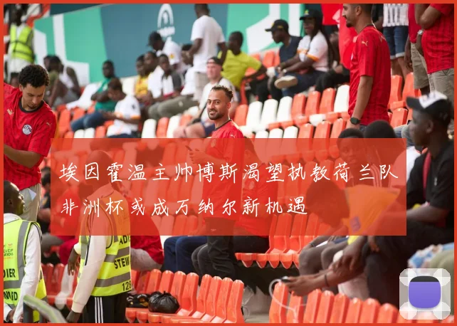埃因霍温主帅博斯渴望执教荷兰队非洲杯或成万纳尔新机遇
