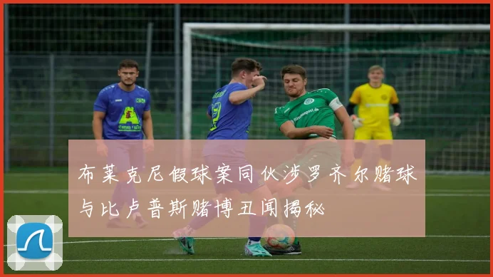 布莱克尼假球案同伙涉罗齐尔赌球与比卢普斯赌博丑闻揭秘