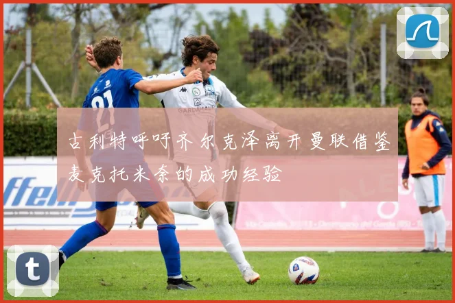 古利特呼吁齐尔克泽离开曼联借鉴麦克托米奈的成功经验