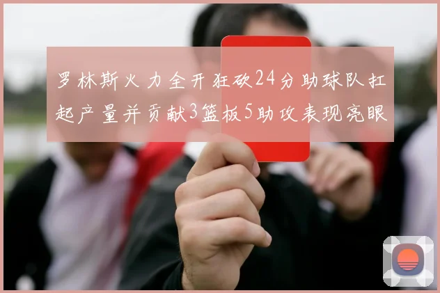 罗林斯火力全开狂砍24分助球队扛起产量并贡献3篮板5助攻表现亮眼
