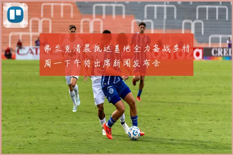 弗兰克清晨抵达基地全力备战多特周一下午将出席新闻发布会