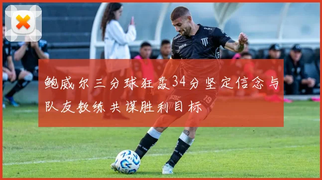 鲍威尔三分球狂轰34分坚定信念与队友教练共谋胜利目标