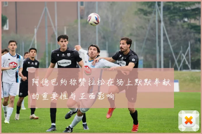 阿德巴约称赞拉松在场上默默奉献的重要性与正面影响
