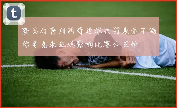 隆戈对普利西奇进球判罚表示不满称奇克未犯规影响比赛公正性