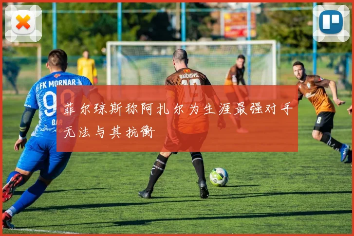 菲尔琼斯称阿扎尔为生涯最强对手无法与其抗衡