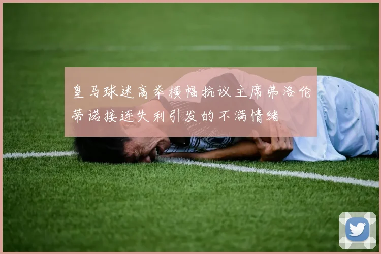 皇马球迷高举横幅抗议主席弗洛伦蒂诺接连失利引发的不满情绪