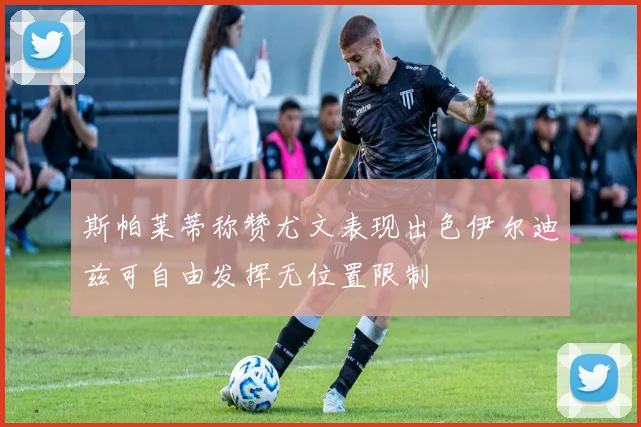 斯帕莱蒂称赞尤文表现出色伊尔迪兹可自由发挥无位置限制