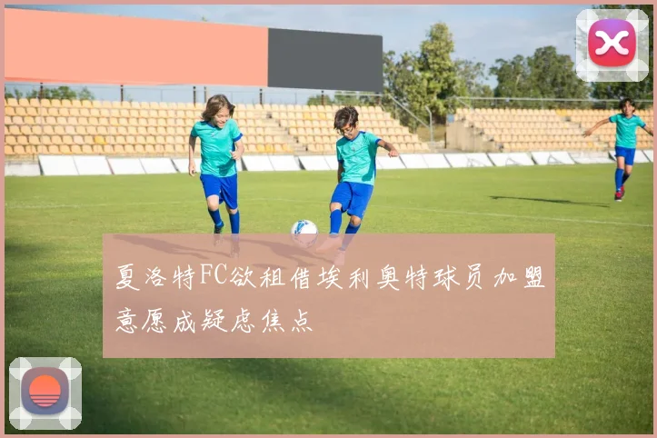 夏洛特FC欲租借埃利奥特球员加盟意愿成疑虑焦点
