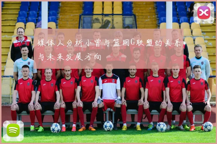 媒体人分析小曾与篮网G联盟的关系与未来发展方向