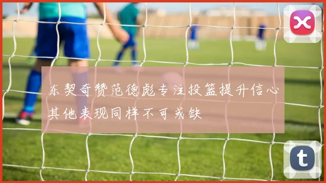 东契奇赞范德彪专注投篮提升信心其他表现同样不可或缺