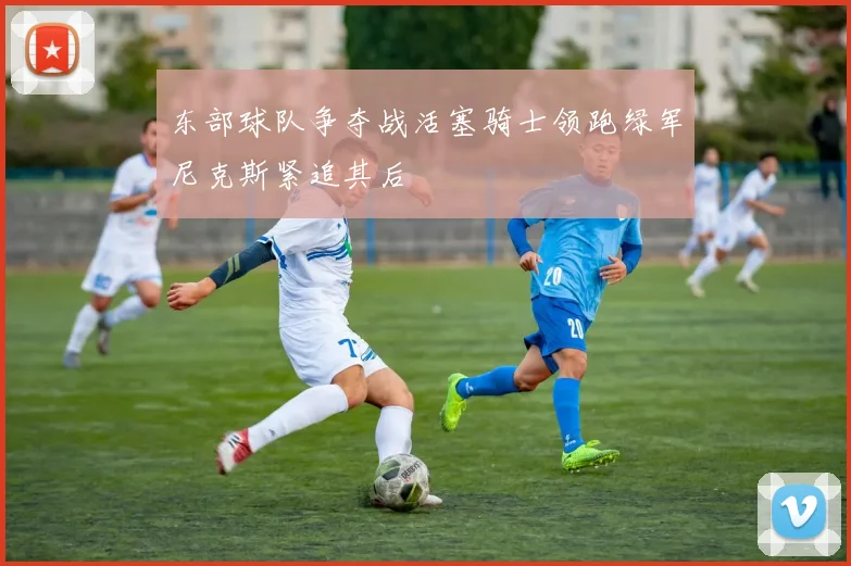 东部球队争夺战活塞骑士领跑绿军尼克斯紧追其后