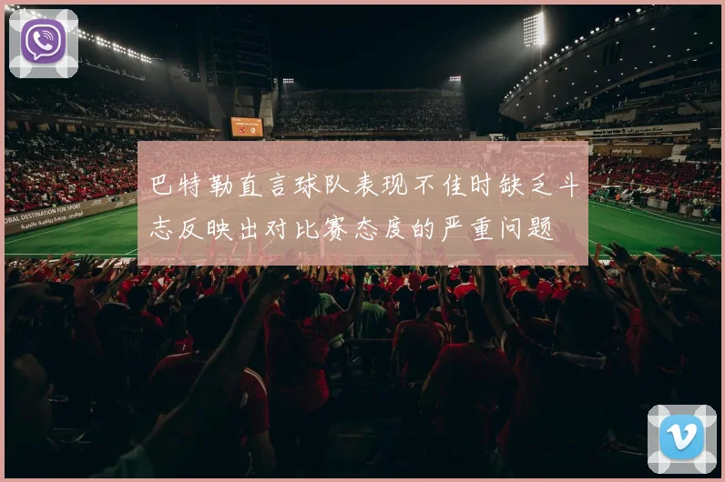 巴特勒直言球队表现不佳时缺乏斗志反映出对比赛态度的严重问题