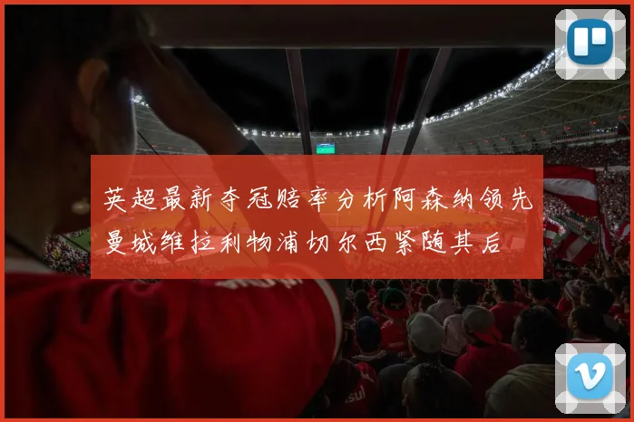 英超最新夺冠赔率分析阿森纳领先曼城维拉利物浦切尔西紧随其后