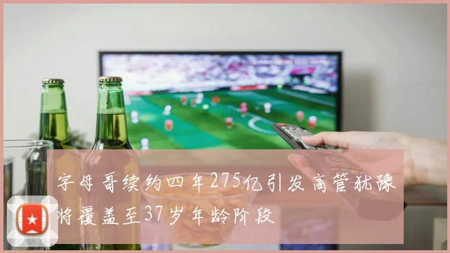 字母哥续约四年275亿引发高管犹豫将覆盖至37岁年龄阶段