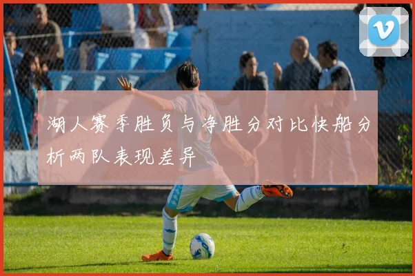 湖人赛季胜负与净胜分对比快船分析两队表现差异