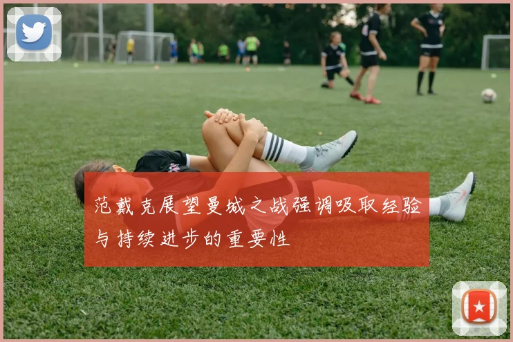 范戴克展望曼城之战强调吸取经验与持续进步的重要性
