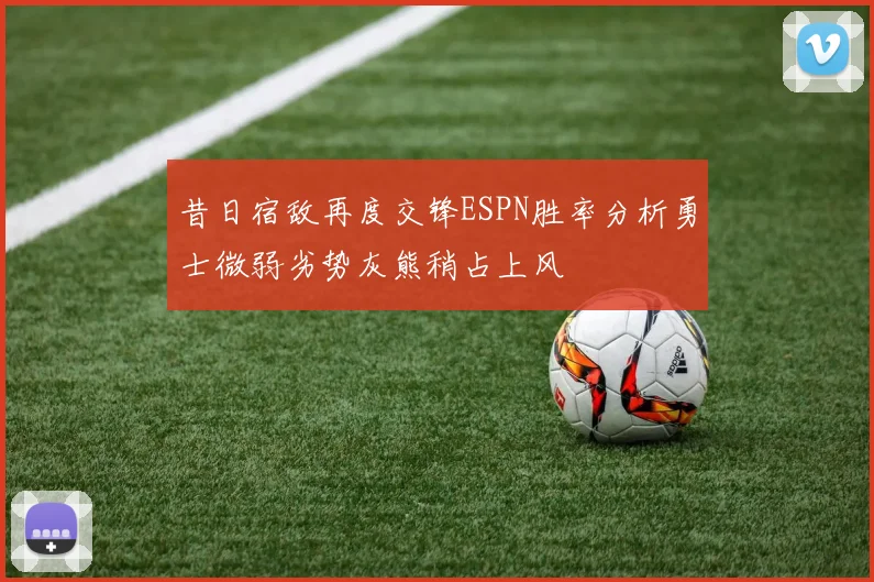 昔日宿敌再度交锋ESPN胜率分析勇士微弱劣势灰熊稍占上风