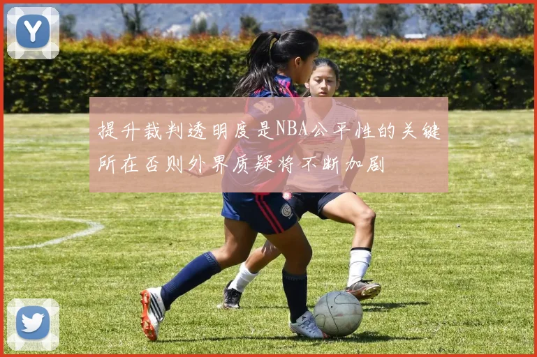 提升裁判透明度是NBA公平性的关键所在否则外界质疑将不断加剧