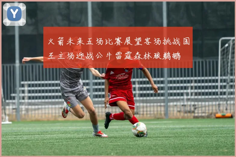 火箭未来五场比赛展望客场挑战国王主场迎战公牛雷霆森林狼鹈鹕