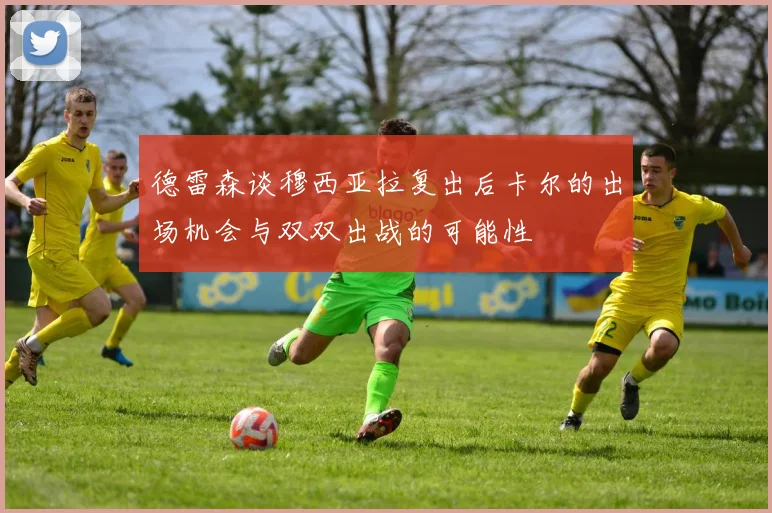 德雷森谈穆西亚拉复出后卡尔的出场机会与双双出战的可能性