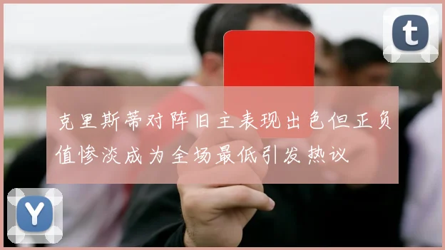 克里斯蒂对阵旧主表现出色但正负值惨淡成为全场最低引发热议