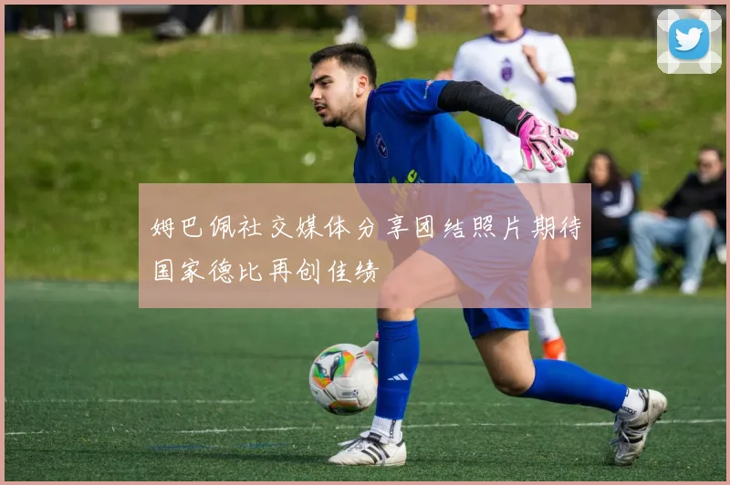 姆巴佩社交媒体分享团结照片期待国家德比再创佳绩
