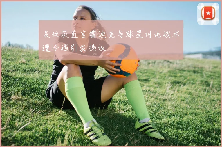 麦坎茨直言雷迪克与球星讨论战术遭冷遇引发热议