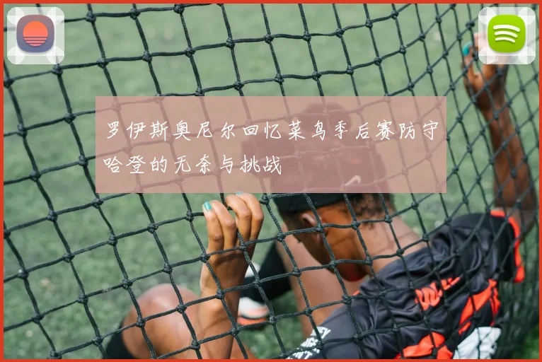 罗伊斯奥尼尔回忆菜鸟季后赛防守哈登的无奈与挑战