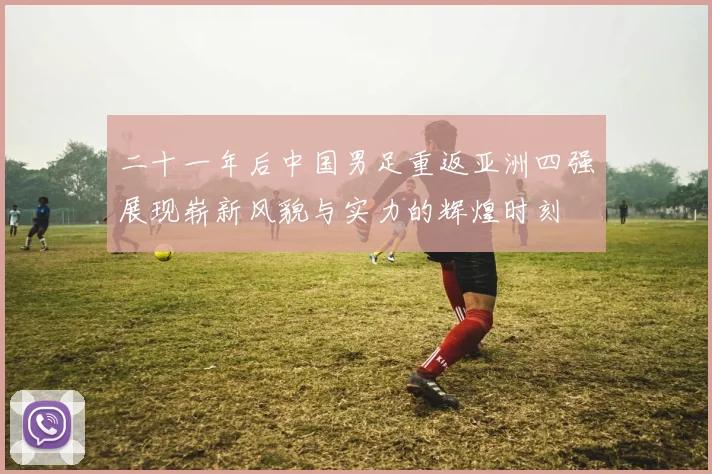 二十一年后中国男足重返亚洲四强展现崭新风貌与实力的辉煌时刻
