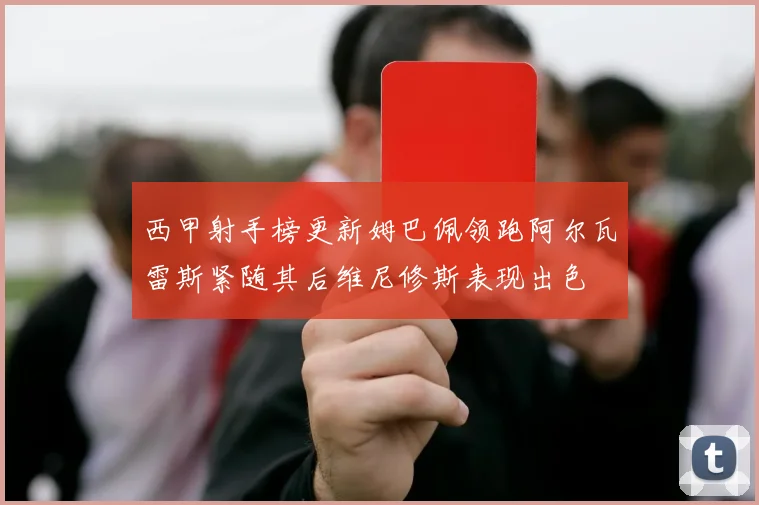 西甲射手榜更新姆巴佩领跑阿尔瓦雷斯紧随其后维尼修斯表现出色