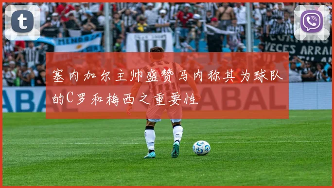 塞内加尔主帅盛赞马内称其为球队的C罗和梅西之重要性