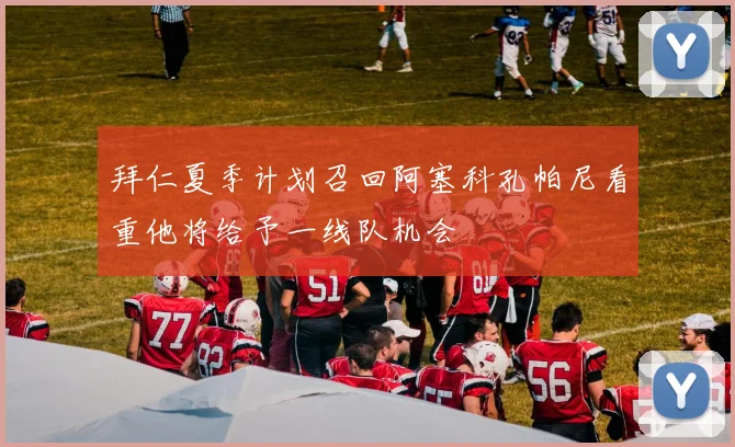 拜仁夏季计划召回阿塞科孔帕尼看重他将给予一线队机会